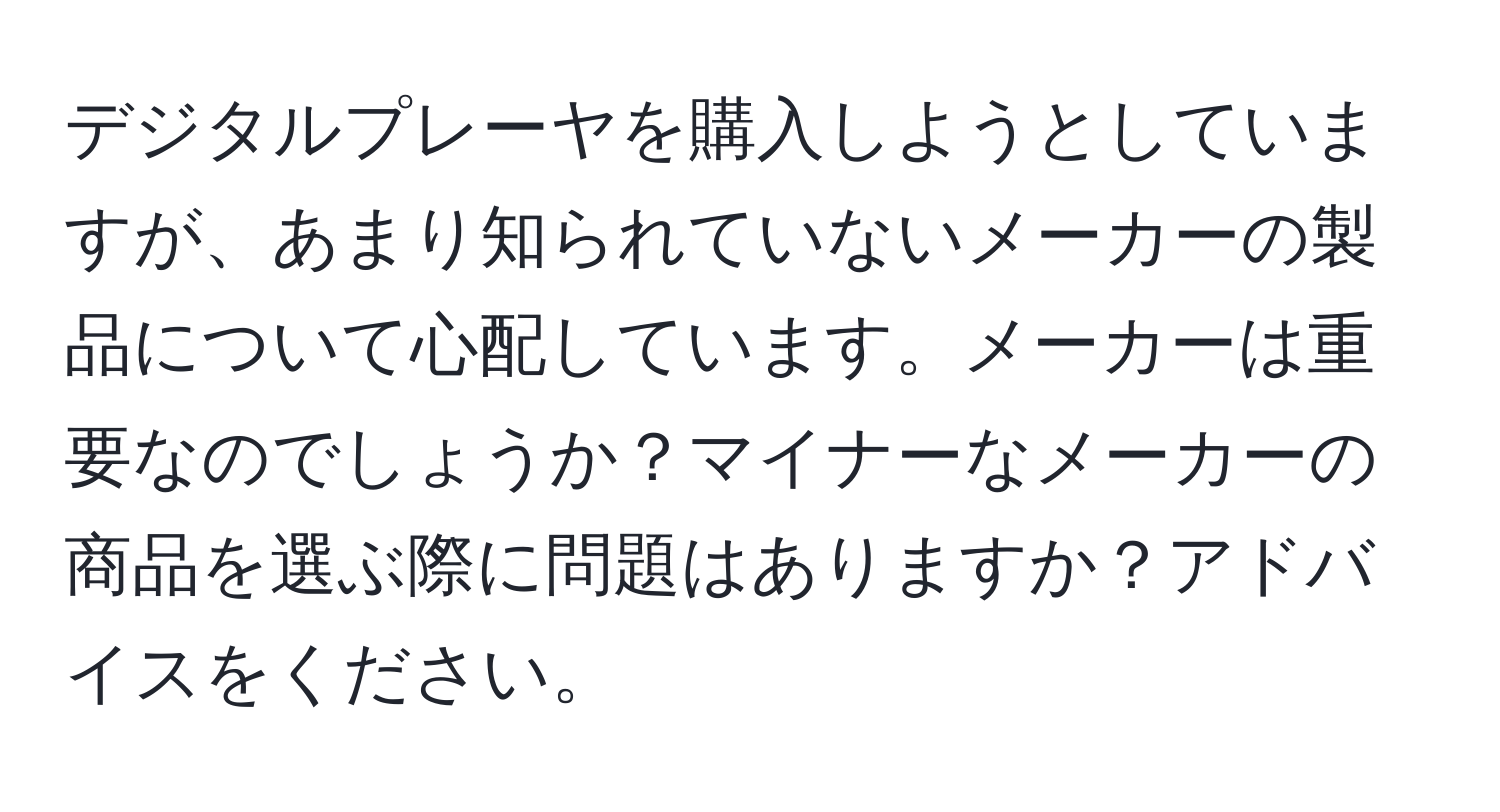 デジタルプレーヤを購入しようとしていますが、あまり知られていないメーカーの製品について心配しています。メーカーは重要なのでしょうか？マイナーなメーカーの商品を選ぶ際に問題はありますか？アドバイスをください。