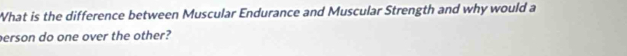 What is the difference between Muscular Endurance and Muscular Strength and why would a 
erson do one over the other?