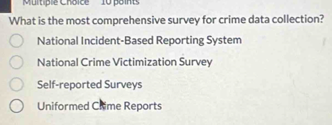 What is the most comprehensive survey for crime data collection?
National Incident-Based Reporting System
National Crime Victimization Survey
Self-reported Surveys
Uniformed Chime Reports