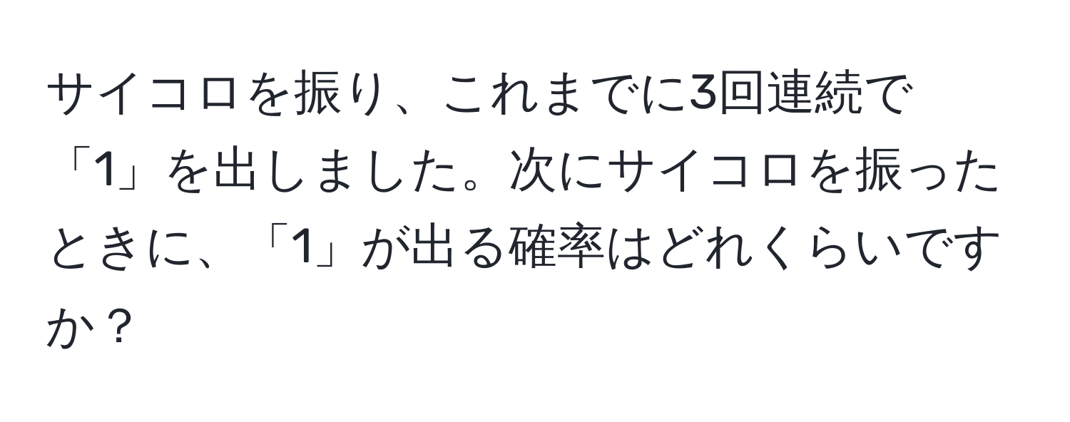 サイコロを振り、これまでに3回連続で「1」を出しました。次にサイコロを振ったときに、「1」が出る確率はどれくらいですか？