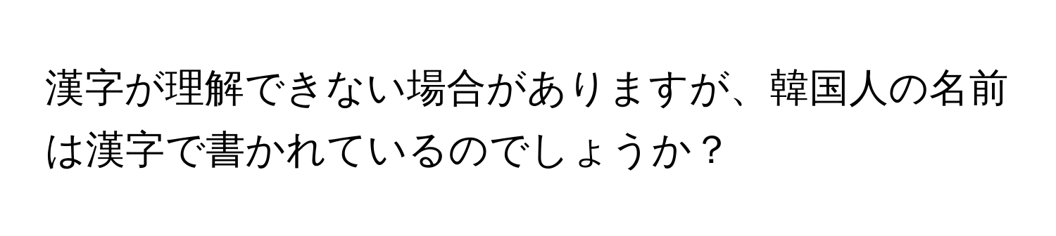 漢字が理解できない場合がありますが、韓国人の名前は漢字で書かれているのでしょうか？