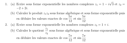 Ecrire sous forme exponentielle les nombres complexes z_1=1-isqrt(3) et z_2=
-2+2i. 
(b) Calculer le produit z_1z_2 sous forme algébrique et sous forme exponentielle puis 
en déduire les valeurs exactes de cos  5π /12  et sin  5π /12 
2. (a) Ecrire sous forme exponentielle les nombres complexes z_3=1+i. 
(b) Calculer le quotient frac z_1z_2 sous forme algébrique et sous forme exponentielle puis 
en déduire les valeurs exactes de cos  7π /12  et sin  7π /12 