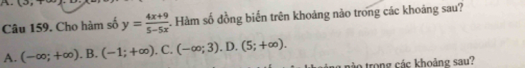 Lw^3
Câu 159. Cho hàm số y= (4x+9)/5-5x . Hàm số đồng biến trên khoảng nào trong các khoảng sau?
A. (-∈fty ;+∈fty ).B.(-1;+∈fty ). C. (-∈fty ;3). D. (5;+∈fty ). 
tào trong các khoảng sau?