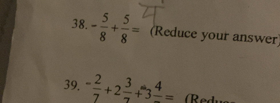 - 5/8 + 5/8 = (Reduce your answer) 
39. - 2/7 +2 3/7 +3frac 4= Redu