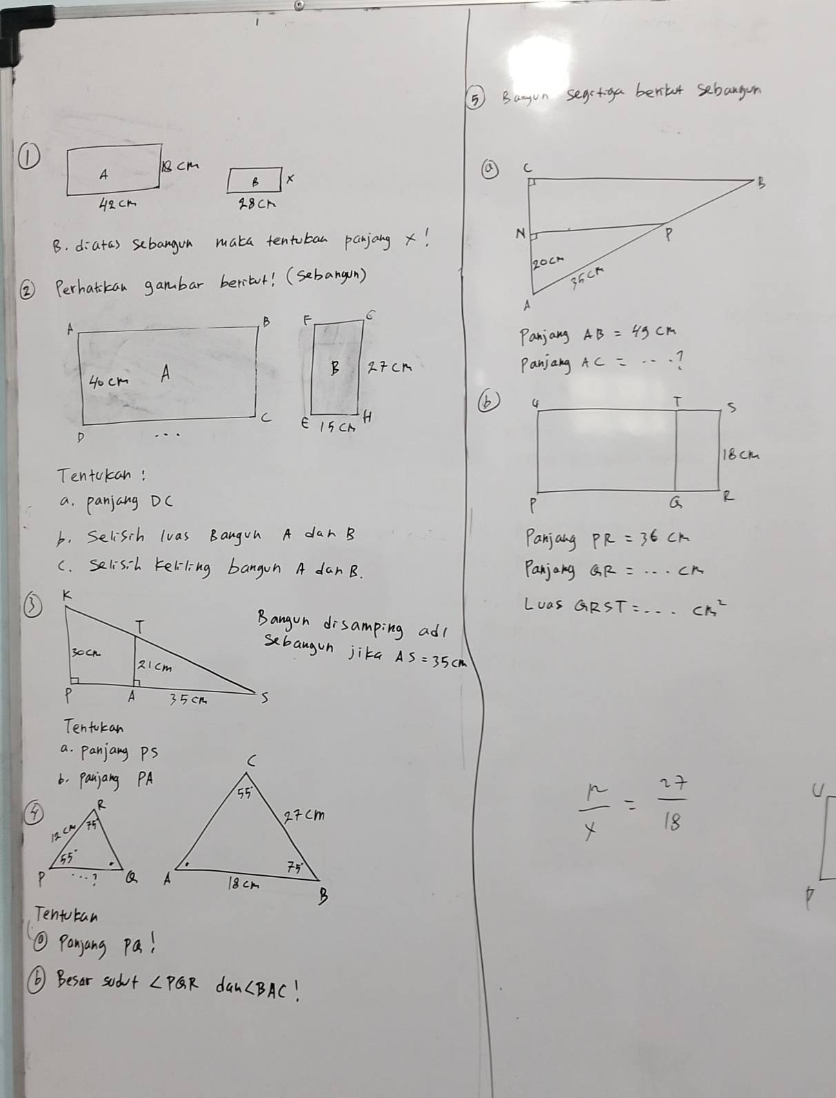 ⑤ Bargon segctiga bentar sebangon
1
 
B x
18Ch
B. diatas sebangon maka tentoban panjang x!
② Perhatikan gambar beritut! (sebang(n) 
Panjang
Panjang
. 7
(
Tentokan:
a. panjang DC 
b. Selisih lvas Bangun A dar B Panjang PR=36cm
c. selisih Feliling bangon A danB. Panjong
Las GRST=...ck^2
Bangun disamping adl
sebangon jika AS=35cm
Tentokan
a. panjang ps
6, panjang PA
 mu /x = 27/18 
Tentukan
⑩ panyang pa!
⑥ Besor sudvt ∠ PQR dan ∠ BAC