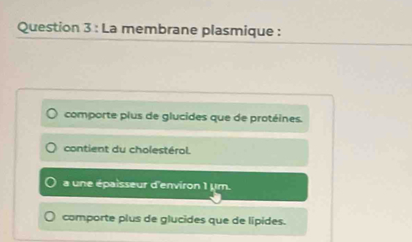 La membrane plasmique :
comporte plus de glucides que de protéines.
contient du cholestérol.
a une épaisseur d'environ 1 µm.
comporte plus de glucides que de lípides.