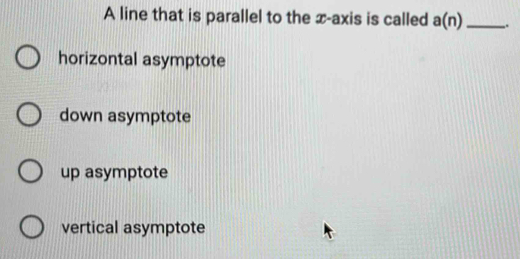 A line that is parallel to the x-axis is called a(n) _ .
horizontal asymptote
down asymptote
up asymptote
vertical asymptote