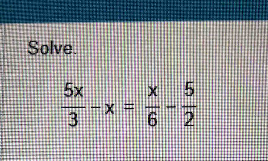 Solve.
 5x/3 -x= x/6 - 5/2 