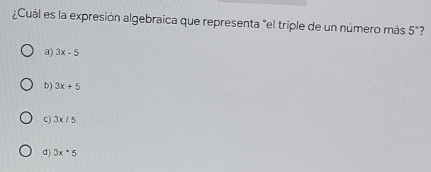 ¿Cuál es la expresión algebraica que representa "el triple de un número más 5'' 7
a) 3x-5
b) 3x+5
c) 3x/5
d) 3x*5