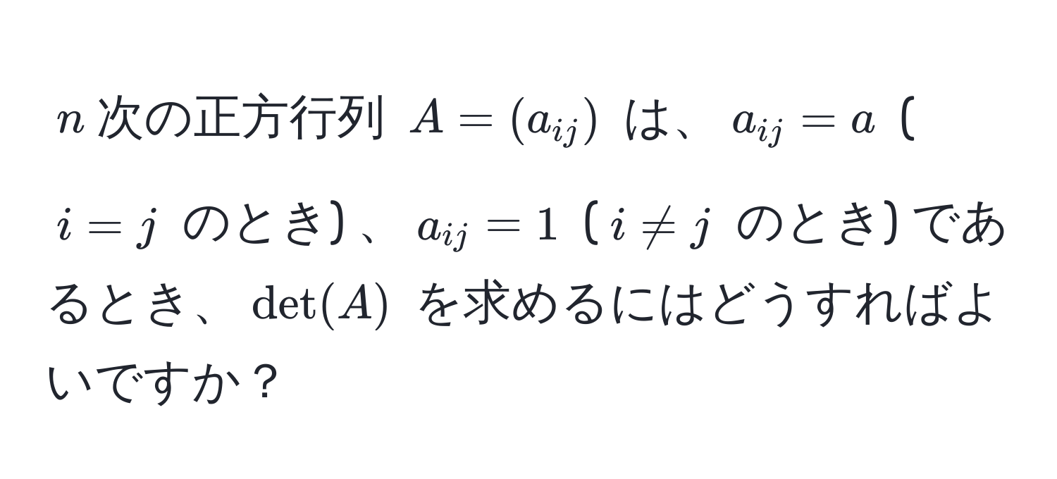 $n$次の正方行列 $A = (a_ij)$ は、$a_ij = a$ ($i = j$ のとき) 、$a_ij = 1$ ($i != j$ のとき) であるとき、$det(A)$ を求めるにはどうすればよいですか？