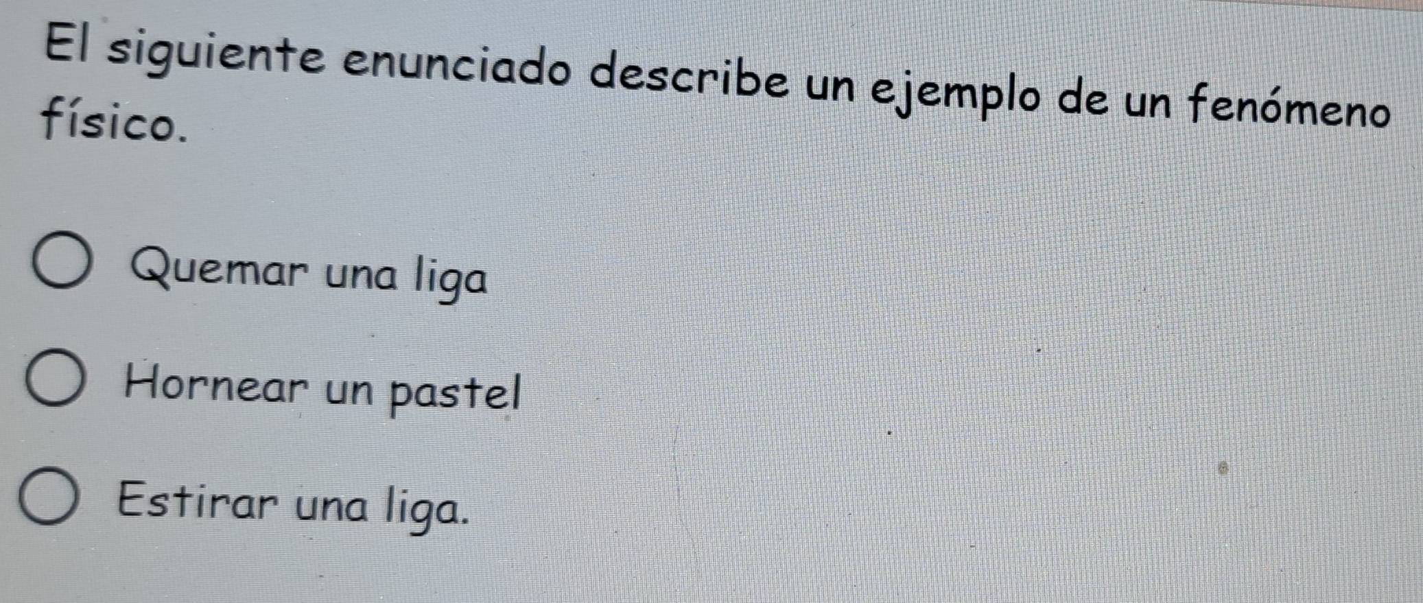 El siguiente enunciado describe un ejemplo de un fenómeno
físico.
Quemar una liga
Hornear un pastel
Estirar una liga.