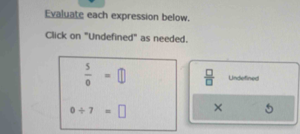 Evaluate each expression below. 
Click on "Undefined" as needed.
 □ /□  
 5/0 =□ Undefined
0/ 7=□
×