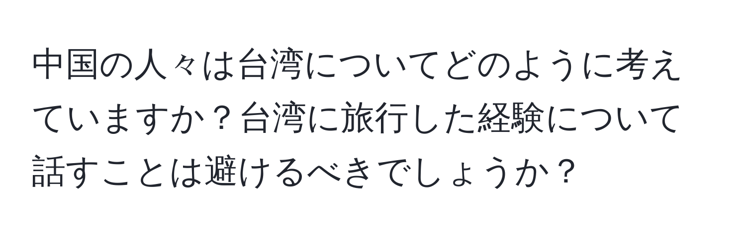 中国の人々は台湾についてどのように考えていますか？台湾に旅行した経験について話すことは避けるべきでしょうか？