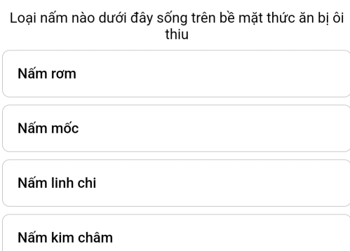 Loại nấm nào dưới đây sống trên bề mặt thức ăn bị ôi
thiu
Nấm rơm
Nấm mốc
Nấm linh chi
Nấm kim châm