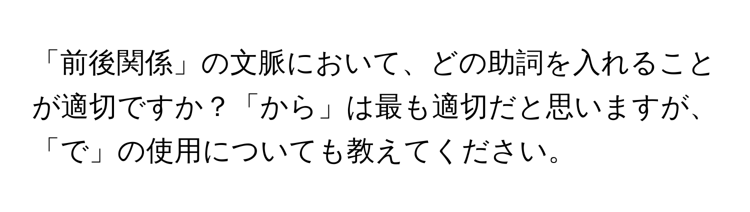 「前後関係」の文脈において、どの助詞を入れることが適切ですか？「から」は最も適切だと思いますが、「で」の使用についても教えてください。