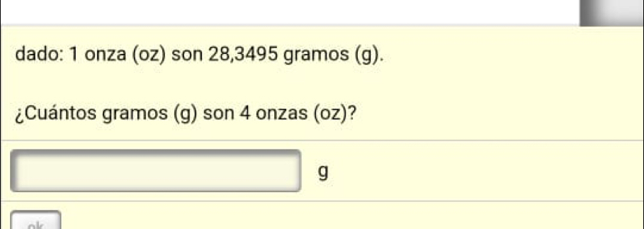 dado: 1 onza (oz) son 28,3495 gramos (g). 
¿Cuántos gramos (g) son 4 onzas (oz)?
g