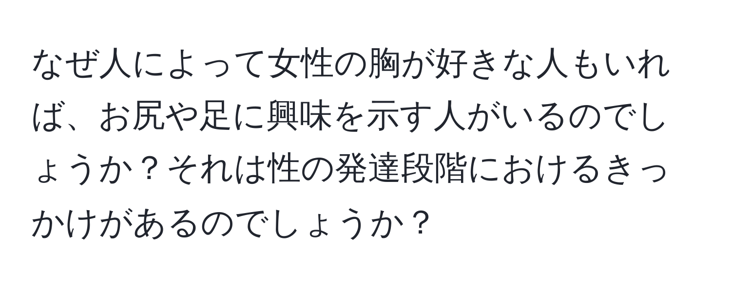 なぜ人によって女性の胸が好きな人もいれば、お尻や足に興味を示す人がいるのでしょうか？それは性の発達段階におけるきっかけがあるのでしょうか？