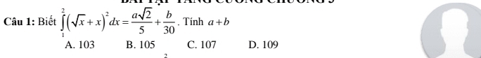 Biết ∈tlimits _1^(2(sqrt(x)+x)^2)dx= asqrt(2)/5 + b/30 . Tính a+b
A. 103 B. 105 C. 107 D. 109
2