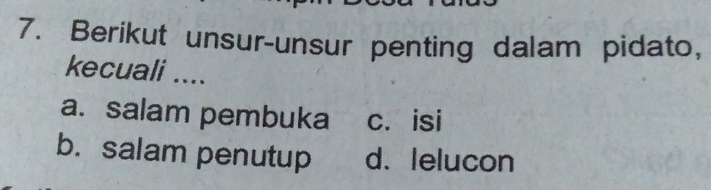 Berikut unsur-unsur penting dalam pidato,
kecuali ....
a. salam pembuka c. isi
b. salam penutup d. lelucon