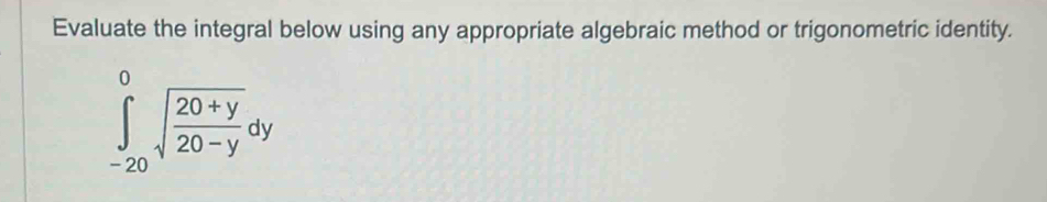 Evaluate the integral below using any appropriate algebraic method or trigonometric identity.
∈tlimits _(-20)^0sqrt(frac 20+y)20-ydy