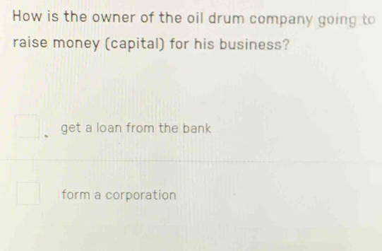 How is the owner of the oil drum company going to
raise money (capital) for his business?
get a loan from the bank
form a corporation