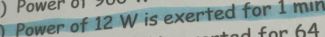 ) Power of 
Power of 12 W is exerted for 1 min
f or 6 4