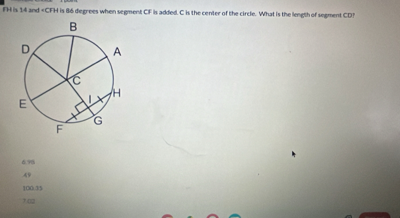 FH is 14 and is 86 degrees when segment CF is added. C is the center of the circle. What is the length of segment CD?
6.98
49
100.35
7.02