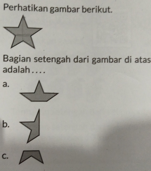 Perhatikan gambar berikut. 
Bagian setengah dari gambar di atas 
adalah . . . . 
a. 
b. 
C.