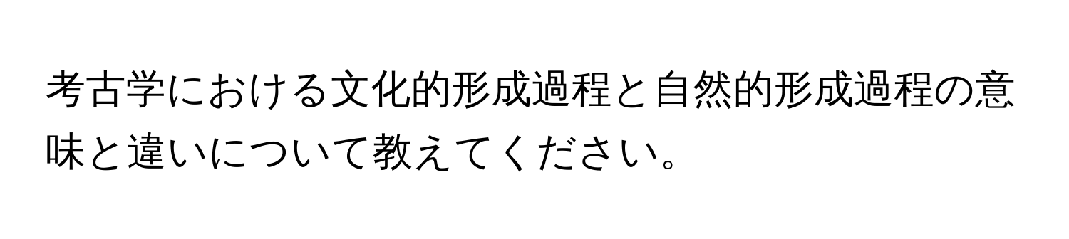 考古学における文化的形成過程と自然的形成過程の意味と違いについて教えてください。