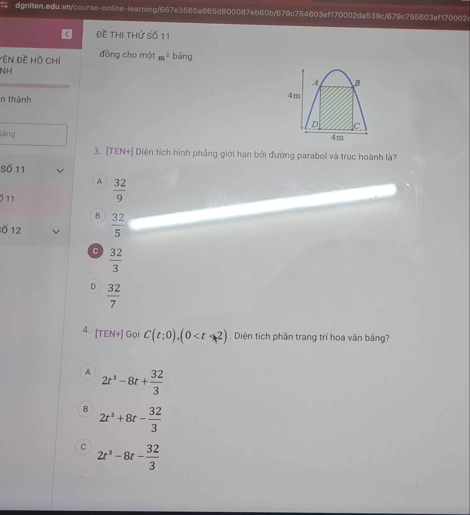 ĐE THI THứ Số 11
YỆN Đề Hồ CHí đồng cho một m^2 báng.
NH
n thành
láng
3. [TEN+] Diện tích hình phẳng giới hạn bởi đường parabol và trục hoành là?
Số 11
A  32/9 
5 11
B  32/5 
ố 12
C  32/3 
D  32/7 
4. [TEN+] Gọi C(t;0),(0 . Diện tích phần trang trí hoa văn bằng?
A 2t^3-8t+ 32/3 
B 2t^3+8t- 32/3 
C 2t^3-8t- 32/3 
