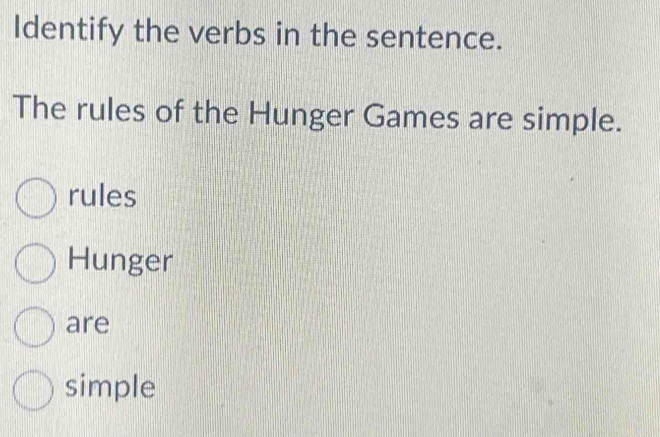 Identify the verbs in the sentence.
The rules of the Hunger Games are simple.
rules
Hunger
are
simple