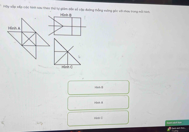 Hãy sắp xếp các hình sau theo thứ tự giảm dần số cặp đường thẳng vuông góc với nhau trong mỗi hình. 
Hình B 
Hình A 
Hình C 
Hình B 
Hình A 
Hình C 
Danh sách bạn 
Danh sách theo... 
Ý tướng