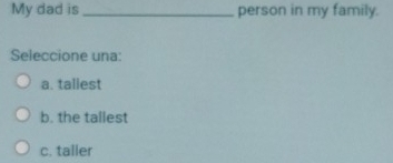 My dad is _person in my family.
Seleccione una:
a. taliest
b. the tallest
c. taller