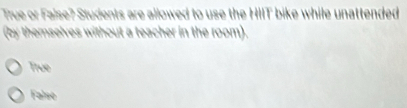 True or False? Students are allowed to use the HIIT bike while unattended
(by themselves without a teacher in the room).
True
False