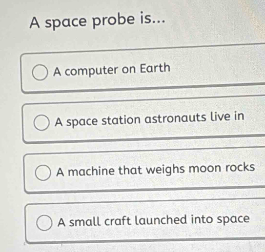 A space probe is...
A computer on Earth
A space station astronauts live in
A machine that weighs moon rocks
A small craft launched into space