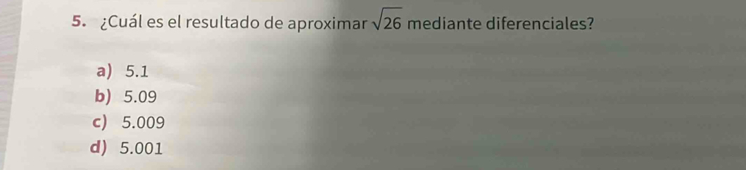 ¿Cuál es el resultado de aproximar sqrt(26) mediante diferenciales?
a) 5.1
b) 5.09
c) 5.009
d) 5.001