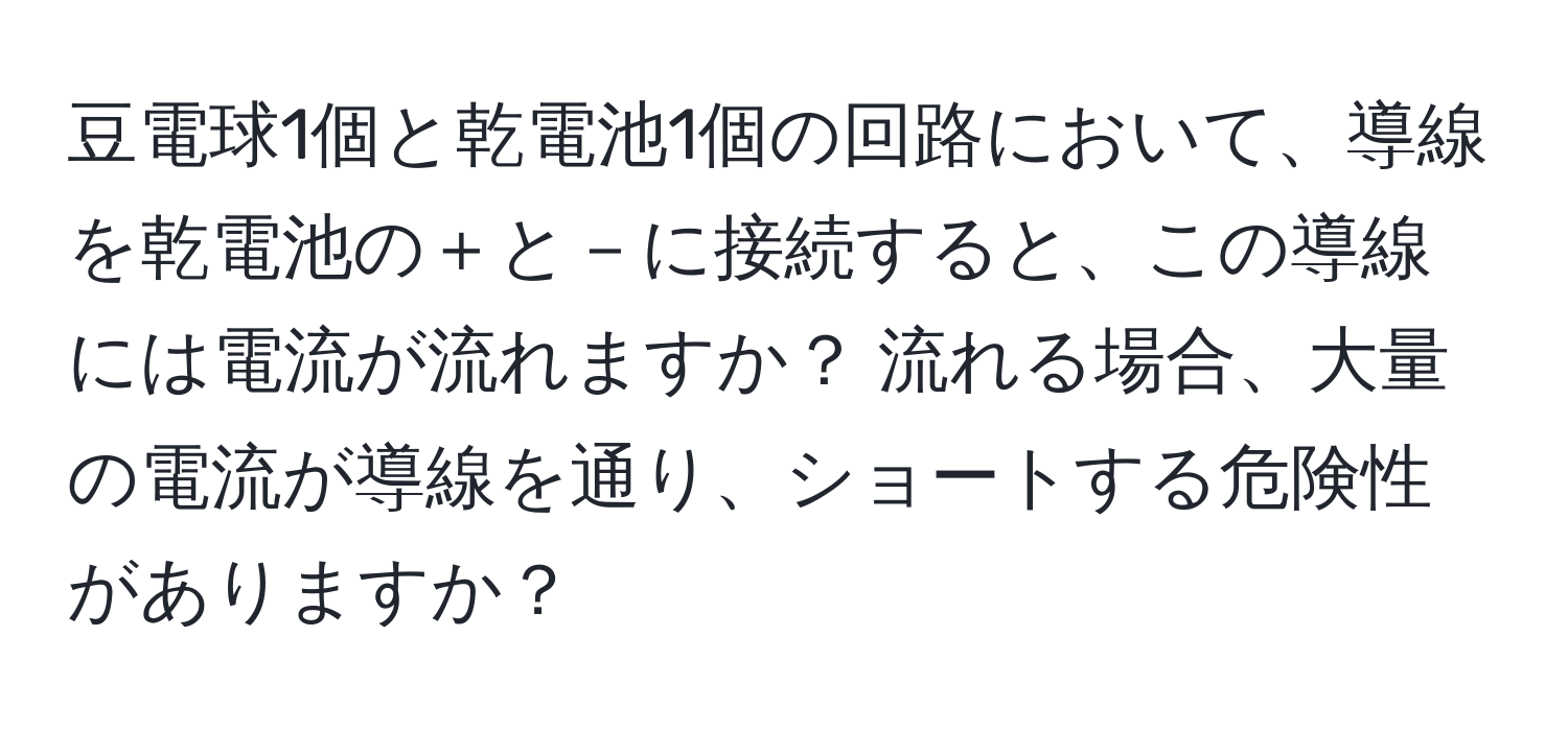 豆電球1個と乾電池1個の回路において、導線を乾電池の＋と－に接続すると、この導線には電流が流れますか？ 流れる場合、大量の電流が導線を通り、ショートする危険性がありますか？