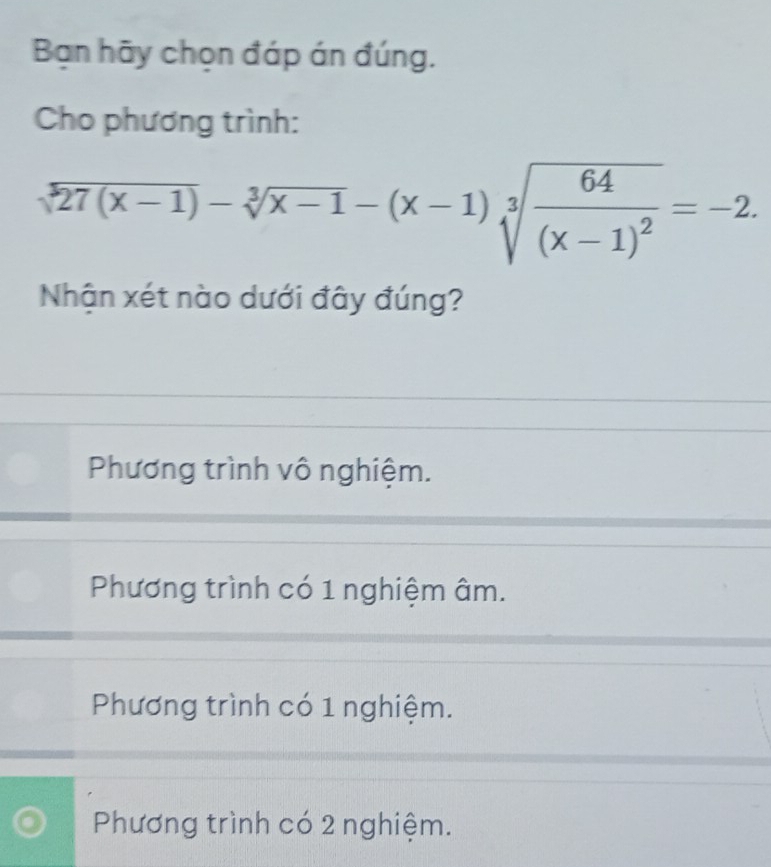 Bạn hãy chọn đáp án đúng.
Cho phương trình:
sqrt[3](27(x-1))-sqrt[3](x-1)-(x-1)sqrt[3](frac 64)(x-1)^2=-2. 
Nhận xét nào dưới đây đúng?
Phương trình vô nghiệm.
Phương trình có 1 nghiệm âm.
Phương trình có 1 nghiệm.
Phương trình có 2 nghiệm.