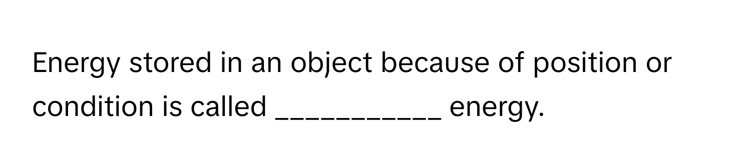 Energy stored in an object because of position or condition is called ___________ energy.