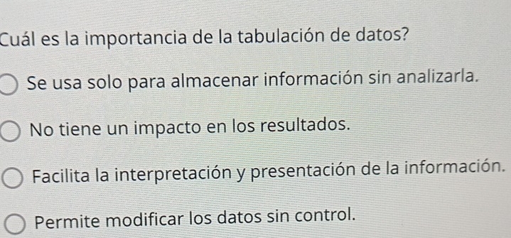 Cuál es la importancia de la tabulación de datos?
Se usa solo para almacenar información sin analizarla.
No tiene un impacto en los resultados.
Facilita la interpretación y presentación de la información.
Permite modificar los datos sin control.