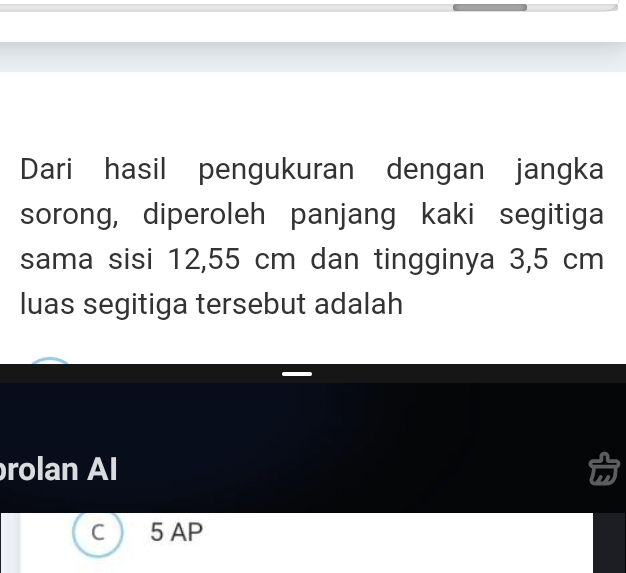 Dari hasil pengukuran dengan jangka 
sorong, diperoleh panjang kaki segitiga 
sama sisi 12,55 cm dan tingginya 3,5 cm
luas segitiga tersebut adalah 
rolan Al
5 AP