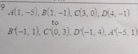 9 A(1,-5), B(1,-1), C(3,0), D(4,-1)
to
B(-1,1), C'(0,3), D'(-1,4), A'(-5,1)