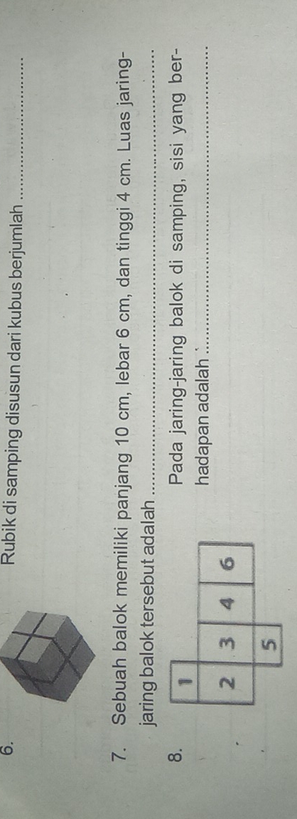 Rubik di samping disusun dari kubus berjumlah_ 
7. Sebuah balok memiliki panjang 10 cm, lebar 6 cm, dan tinggi 4 cm. Luas jaring- 
jaring balok tersebut adalah_ 
8. 1 
Pada jaring-jaring balok di samping, sisi yang ber- 
hadapan adalah ._
2 3 4 6
5