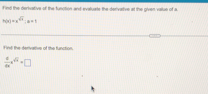 Find the derivative of the function and evaluate the derivative at the given value of a.
h(x)=x^(sqrt(x)); a=1
Find the derivative of the function.
 d/dx x^(sqrt(x))=□