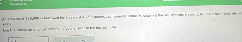 An amount of $38,000 is borrowed for 9 years at 4.75% interest, compounded annually. Assuming that no payments are made, find the amount owed after 9
years. 
Use the calculator provided and round your answer to the nearest dollar.