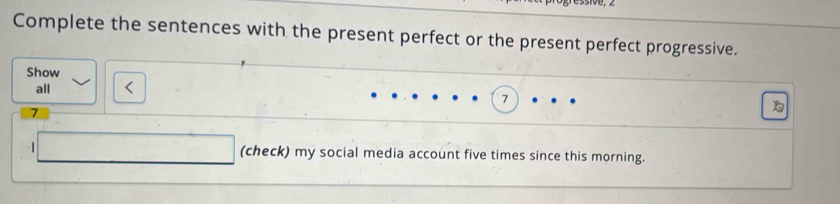 Complete the sentences with the present perfect or the present perfect progressive. 
Show 
all 
7 
7 

. (check) my social media account five times since this morning.