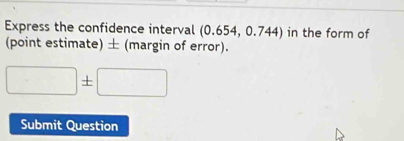 Express the confidence interval a (0.65 4, 0.744) in the form of 
(point estimate) ± (margin of error).
□ ± □
Submit Question