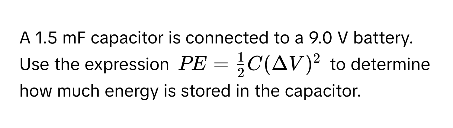 A 1.5 mF capacitor is connected to a 9.0 V battery. Use the expression $PE =  1/2 C(Delta V)^2$ to determine how much energy is stored in the capacitor.