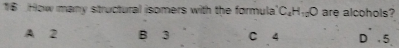 How many structural isomers with the formula' C_4H_10O are alcohols?
A 2 B 3 C 4 D 5