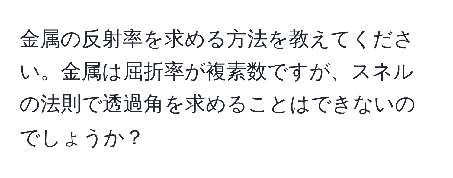 金属の反射率を求める方法を教えてください。金属は屈折率が複素数ですが、スネルの法則で透過角を求めることはできないのでしょうか？